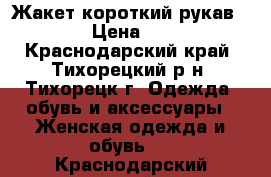 Жакет короткий рукав 3/4 › Цена ­ 400 - Краснодарский край, Тихорецкий р-н, Тихорецк г. Одежда, обувь и аксессуары » Женская одежда и обувь   . Краснодарский край